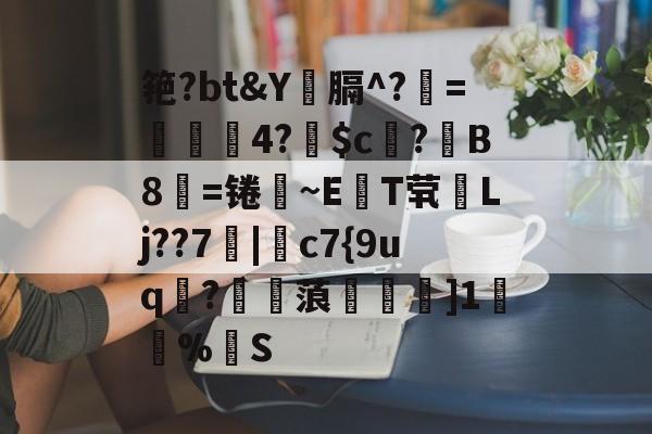 关于筢?bt&amp;Y筀膈^?錜=奼4?梫$c鵉?鴝B8=锩~ET茕Lj??7獙|敘c7{9uq圅?窎蒗徸塖]1%S的信息-九游体育官网